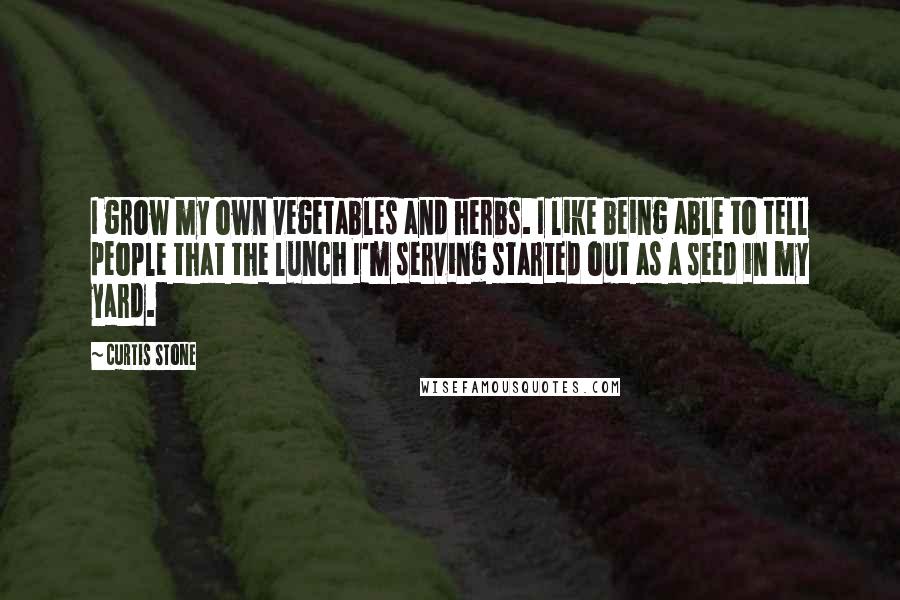 Curtis Stone Quotes: I grow my own vegetables and herbs. I like being able to tell people that the lunch I'm serving started out as a seed in my yard.