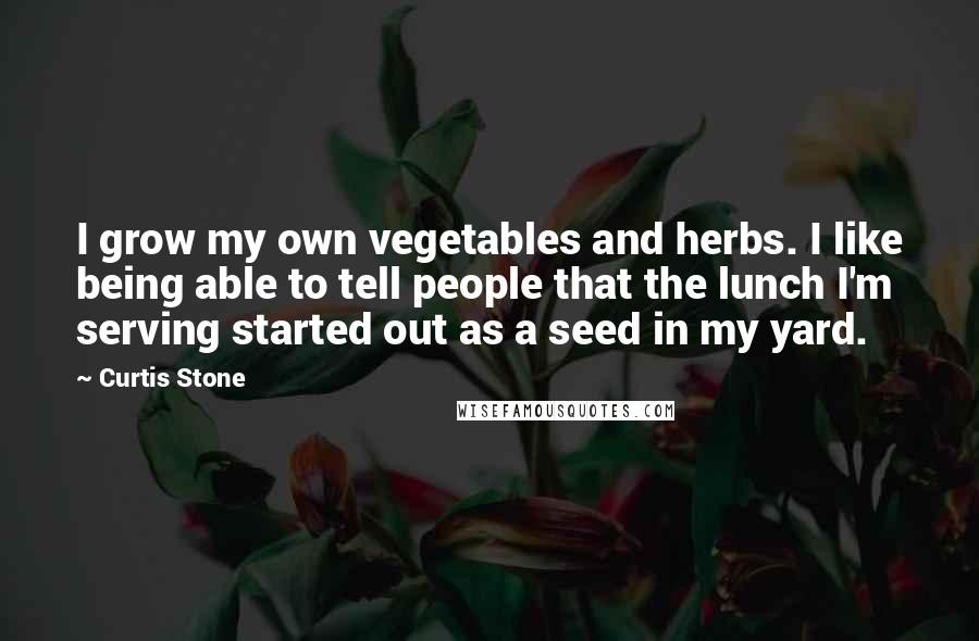 Curtis Stone Quotes: I grow my own vegetables and herbs. I like being able to tell people that the lunch I'm serving started out as a seed in my yard.