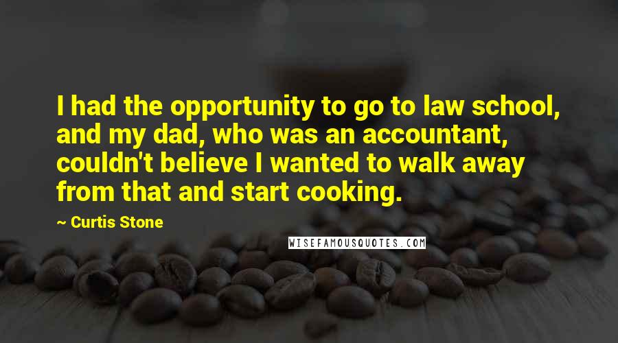 Curtis Stone Quotes: I had the opportunity to go to law school, and my dad, who was an accountant, couldn't believe I wanted to walk away from that and start cooking.