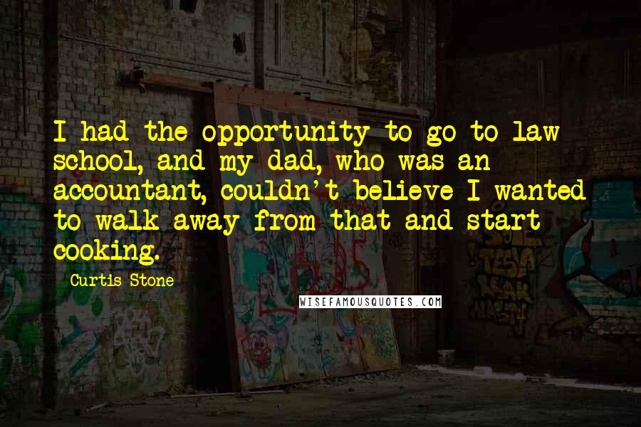 Curtis Stone Quotes: I had the opportunity to go to law school, and my dad, who was an accountant, couldn't believe I wanted to walk away from that and start cooking.