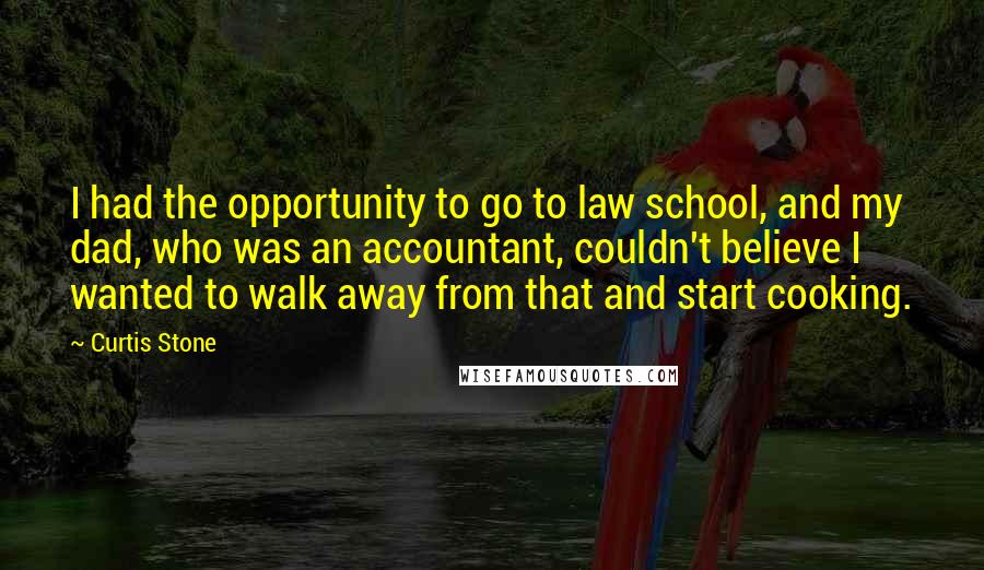 Curtis Stone Quotes: I had the opportunity to go to law school, and my dad, who was an accountant, couldn't believe I wanted to walk away from that and start cooking.