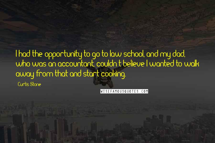 Curtis Stone Quotes: I had the opportunity to go to law school, and my dad, who was an accountant, couldn't believe I wanted to walk away from that and start cooking.