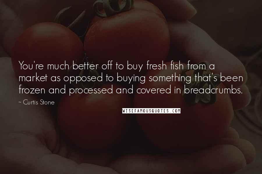 Curtis Stone Quotes: You're much better off to buy fresh fish from a market as opposed to buying something that's been frozen and processed and covered in breadcrumbs.