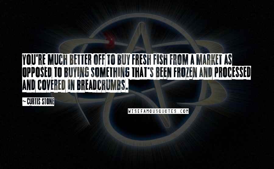 Curtis Stone Quotes: You're much better off to buy fresh fish from a market as opposed to buying something that's been frozen and processed and covered in breadcrumbs.