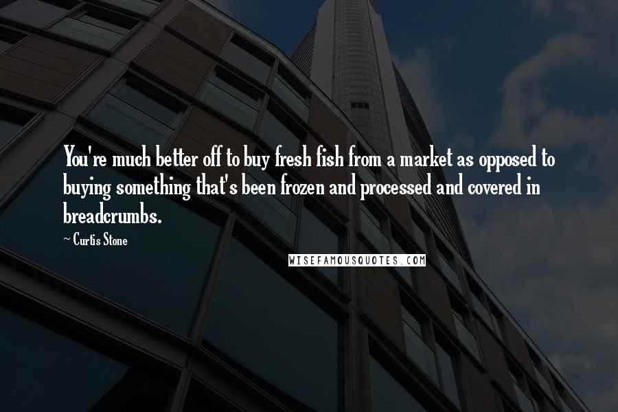 Curtis Stone Quotes: You're much better off to buy fresh fish from a market as opposed to buying something that's been frozen and processed and covered in breadcrumbs.