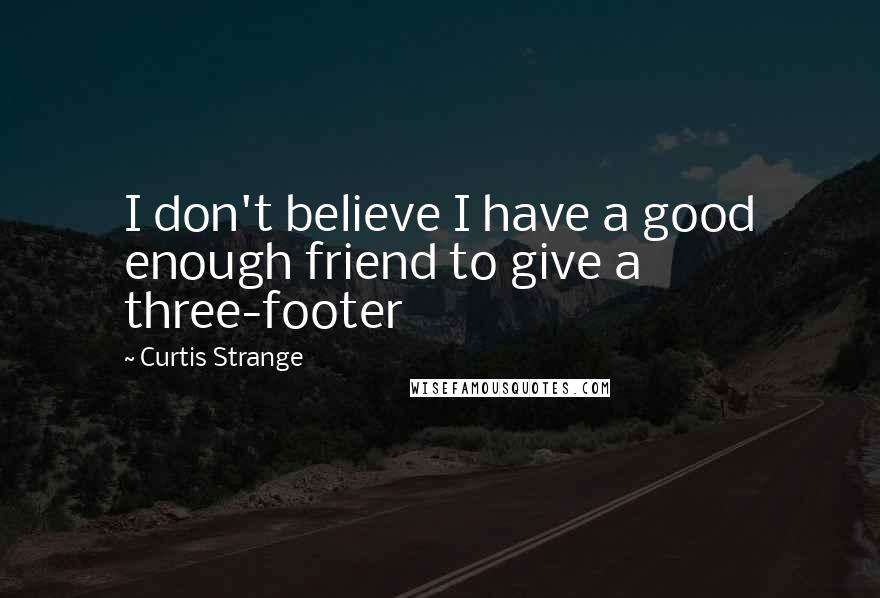 Curtis Strange Quotes: I don't believe I have a good enough friend to give a three-footer