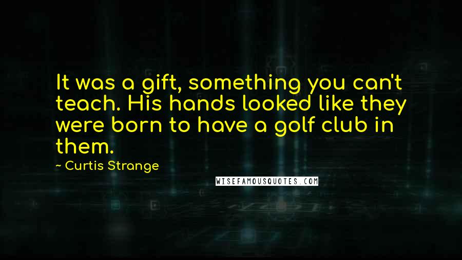 Curtis Strange Quotes: It was a gift, something you can't teach. His hands looked like they were born to have a golf club in them.