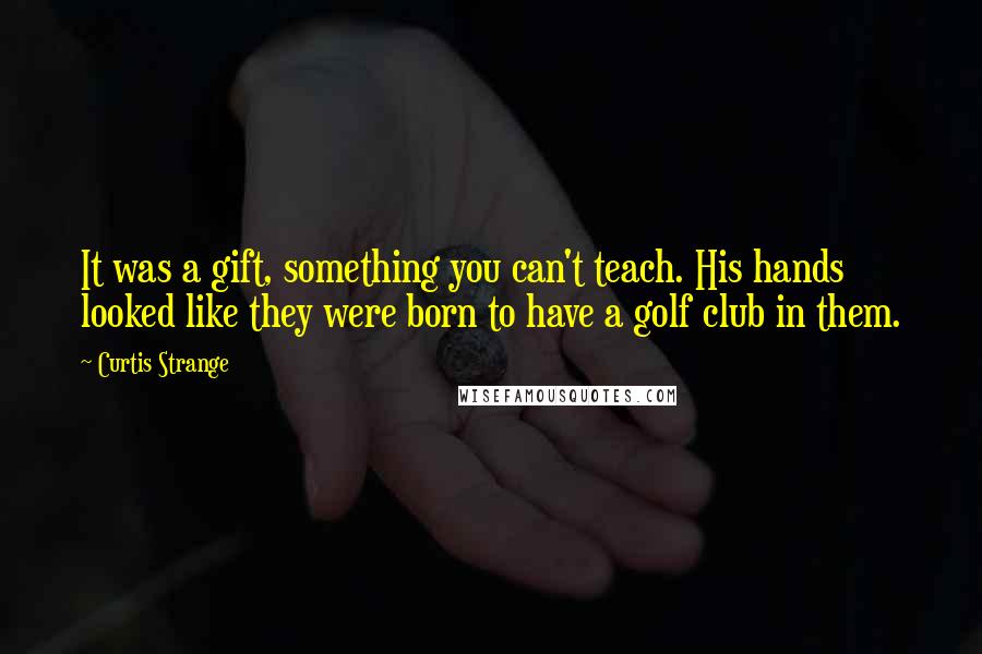 Curtis Strange Quotes: It was a gift, something you can't teach. His hands looked like they were born to have a golf club in them.