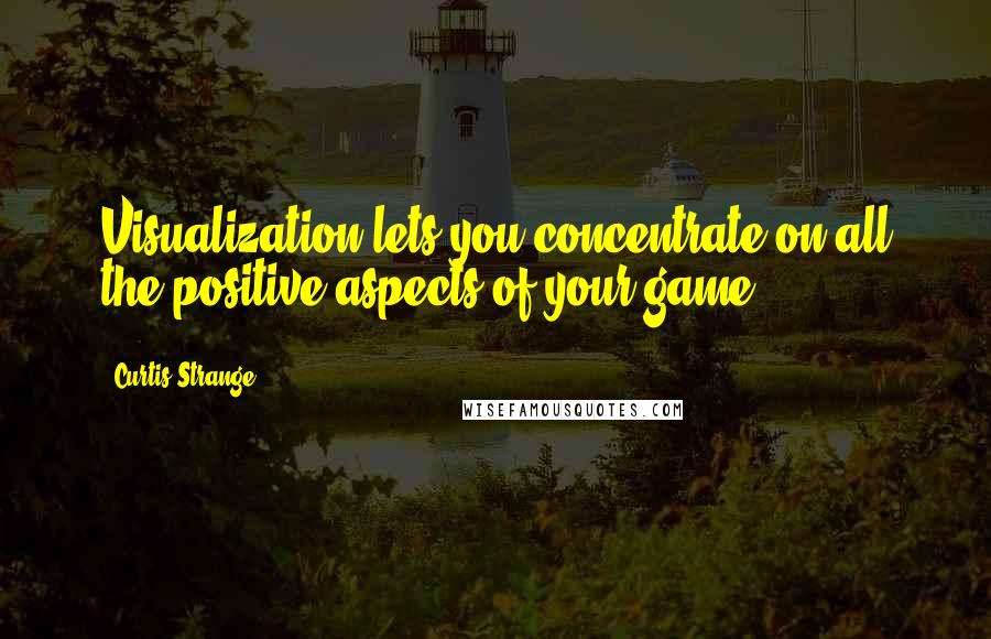 Curtis Strange Quotes: Visualization lets you concentrate on all the positive aspects of your game.