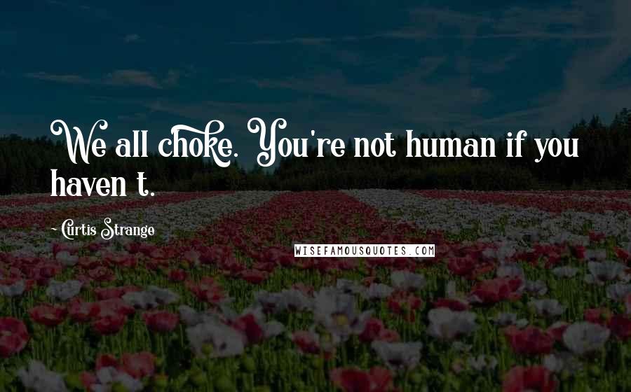 Curtis Strange Quotes: We all choke. You're not human if you haven t.