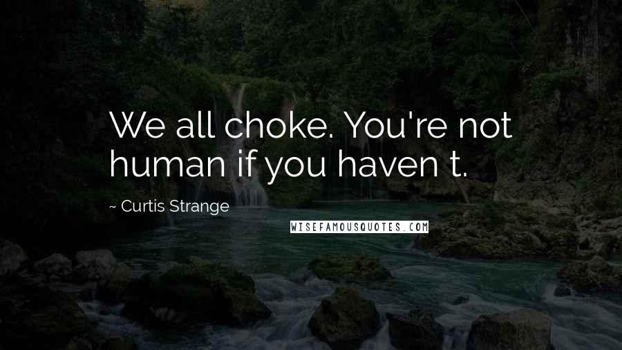 Curtis Strange Quotes: We all choke. You're not human if you haven t.