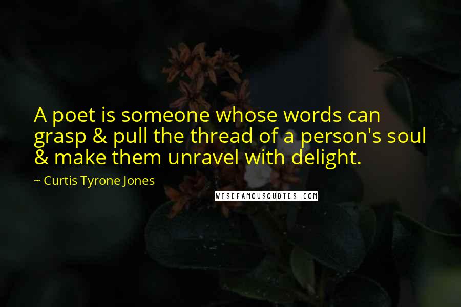 Curtis Tyrone Jones Quotes: A poet is someone whose words can grasp & pull the thread of a person's soul & make them unravel with delight.
