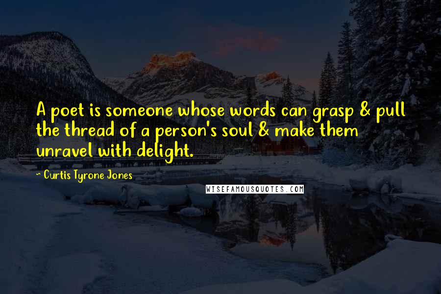 Curtis Tyrone Jones Quotes: A poet is someone whose words can grasp & pull the thread of a person's soul & make them unravel with delight.