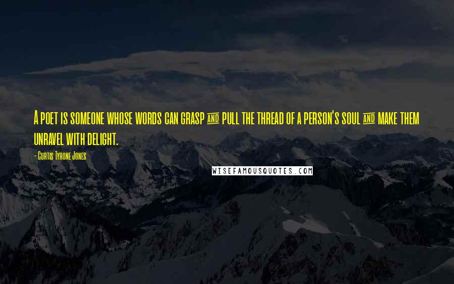 Curtis Tyrone Jones Quotes: A poet is someone whose words can grasp & pull the thread of a person's soul & make them unravel with delight.