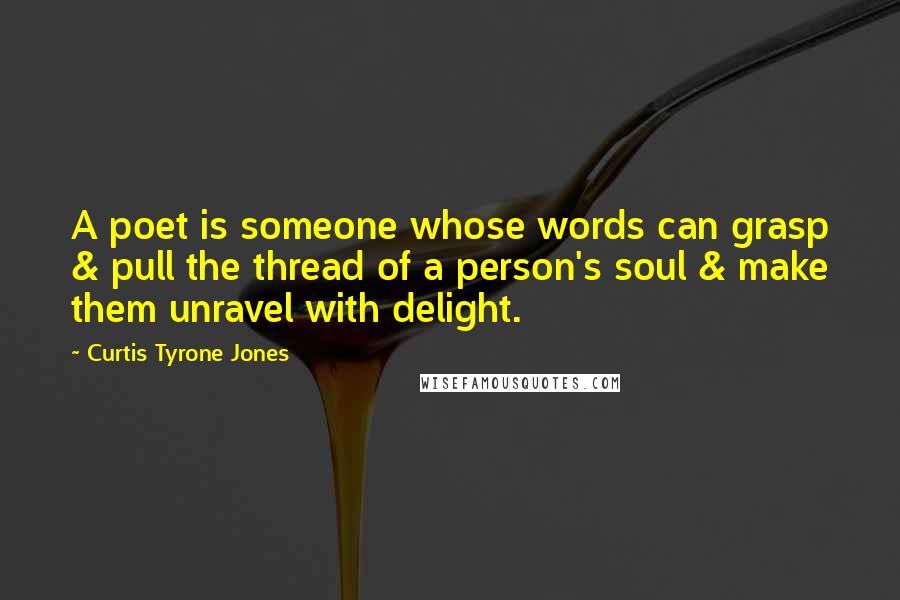 Curtis Tyrone Jones Quotes: A poet is someone whose words can grasp & pull the thread of a person's soul & make them unravel with delight.