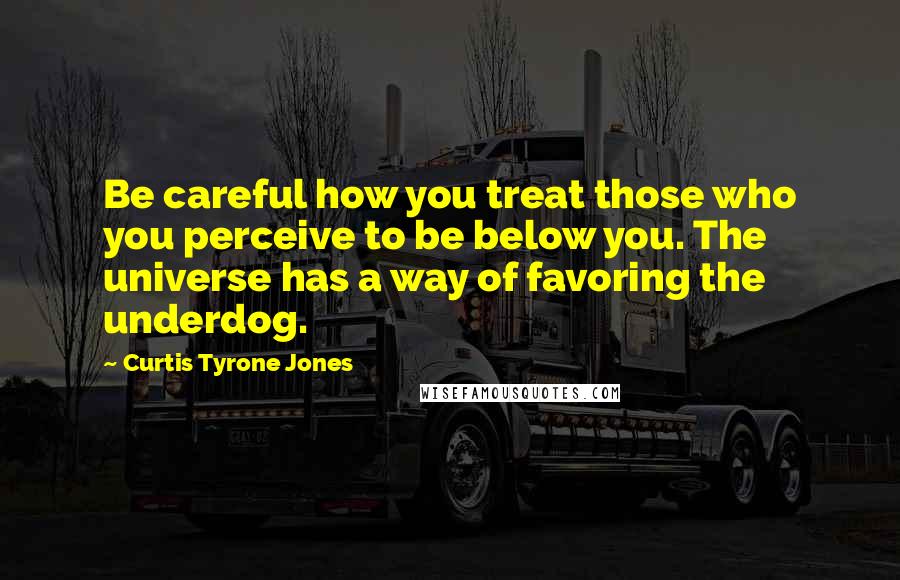 Curtis Tyrone Jones Quotes: Be careful how you treat those who you perceive to be below you. The universe has a way of favoring the underdog.