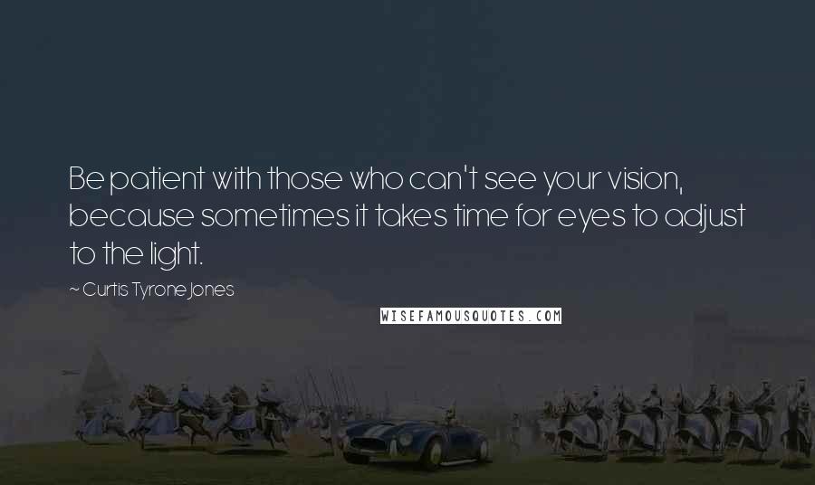 Curtis Tyrone Jones Quotes: Be patient with those who can't see your vision, because sometimes it takes time for eyes to adjust to the light.