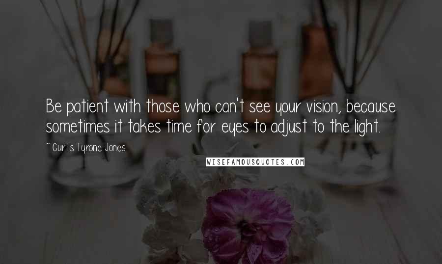 Curtis Tyrone Jones Quotes: Be patient with those who can't see your vision, because sometimes it takes time for eyes to adjust to the light.