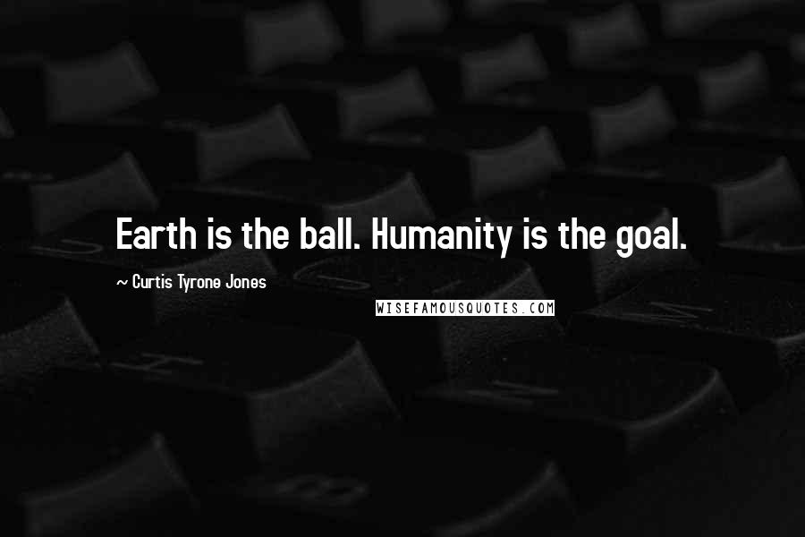 Curtis Tyrone Jones Quotes: Earth is the ball. Humanity is the goal.