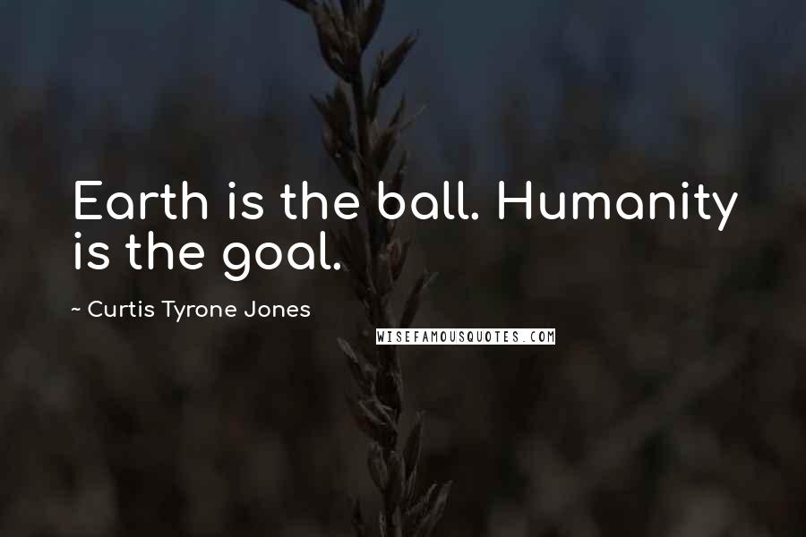 Curtis Tyrone Jones Quotes: Earth is the ball. Humanity is the goal.