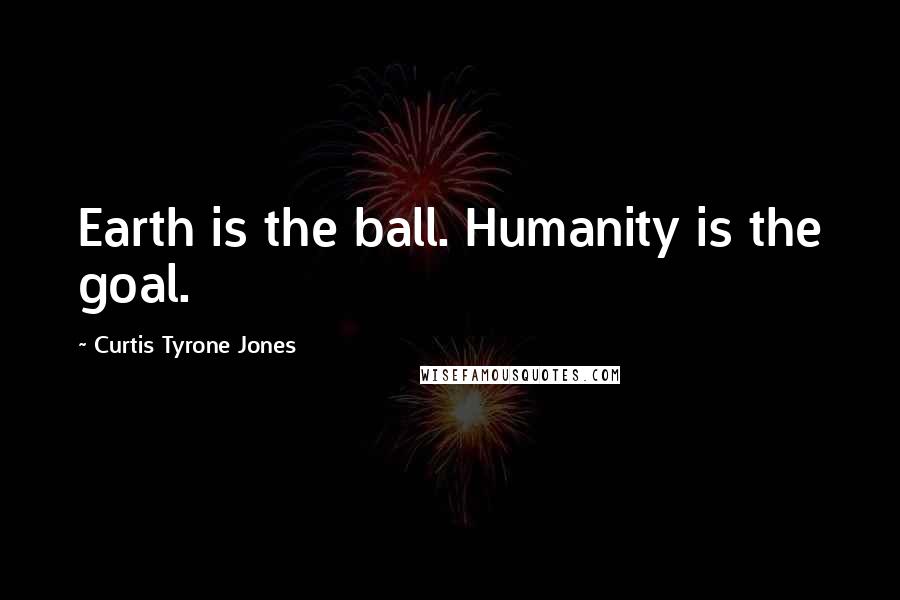 Curtis Tyrone Jones Quotes: Earth is the ball. Humanity is the goal.