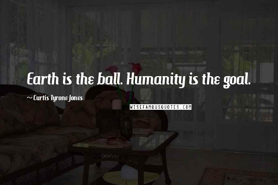 Curtis Tyrone Jones Quotes: Earth is the ball. Humanity is the goal.