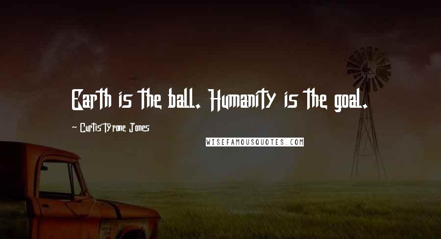 Curtis Tyrone Jones Quotes: Earth is the ball. Humanity is the goal.