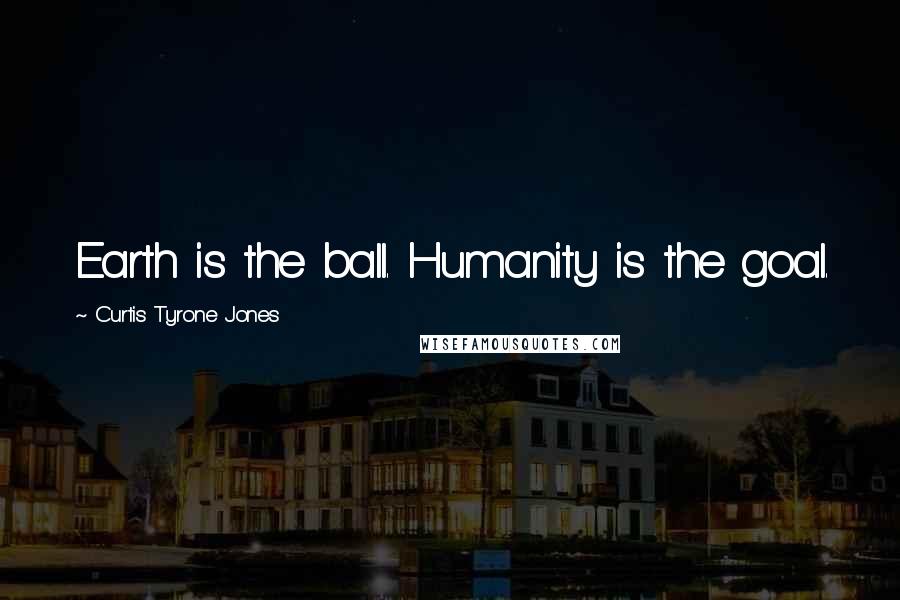 Curtis Tyrone Jones Quotes: Earth is the ball. Humanity is the goal.
