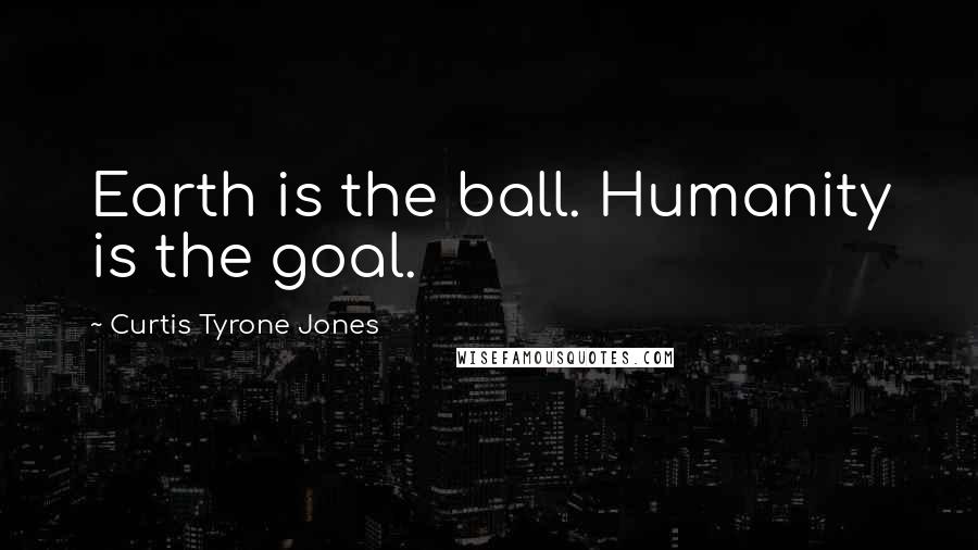 Curtis Tyrone Jones Quotes: Earth is the ball. Humanity is the goal.
