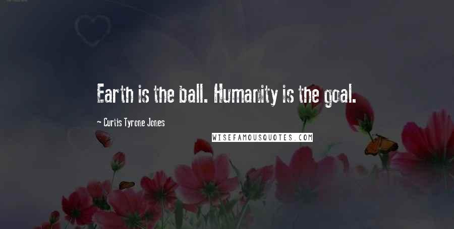 Curtis Tyrone Jones Quotes: Earth is the ball. Humanity is the goal.