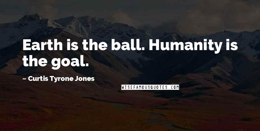 Curtis Tyrone Jones Quotes: Earth is the ball. Humanity is the goal.