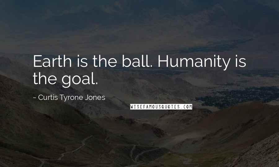 Curtis Tyrone Jones Quotes: Earth is the ball. Humanity is the goal.