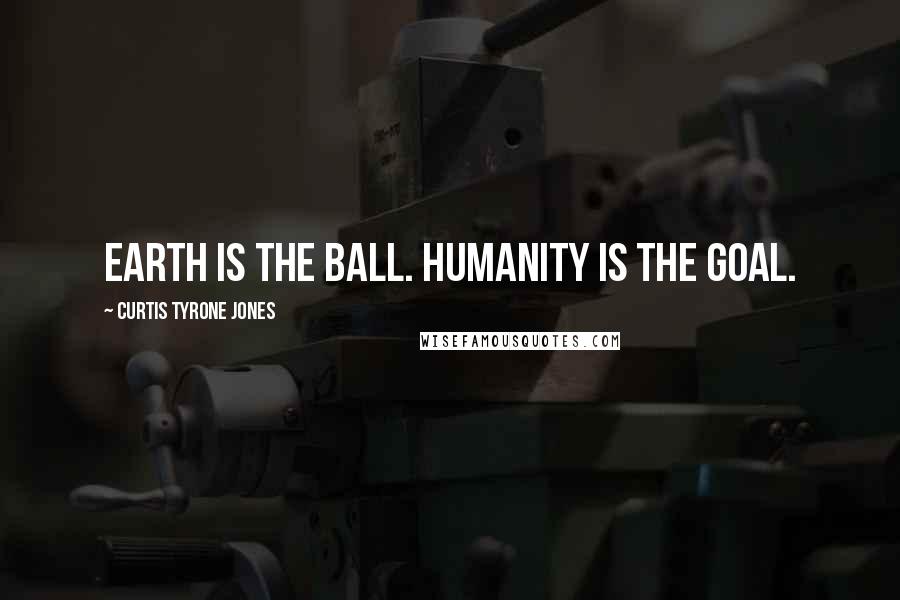 Curtis Tyrone Jones Quotes: Earth is the ball. Humanity is the goal.