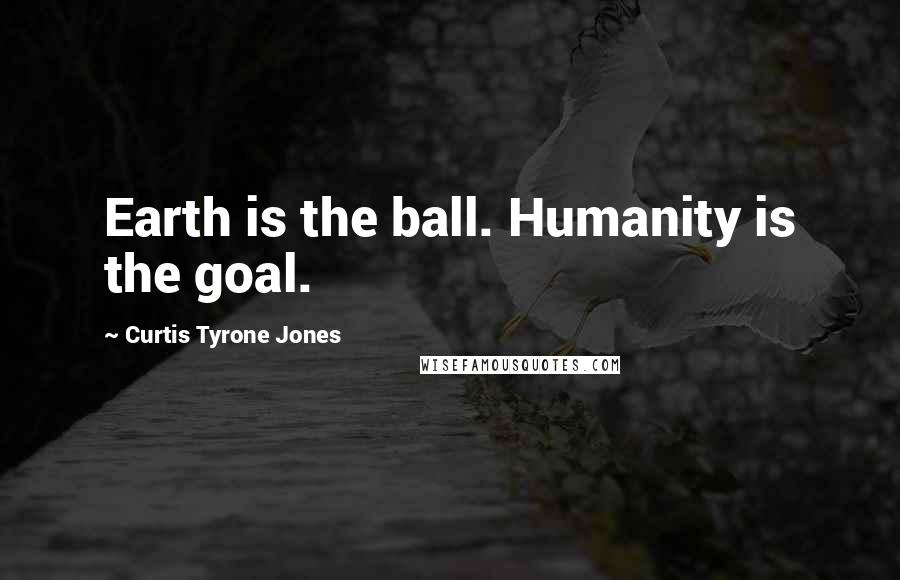 Curtis Tyrone Jones Quotes: Earth is the ball. Humanity is the goal.