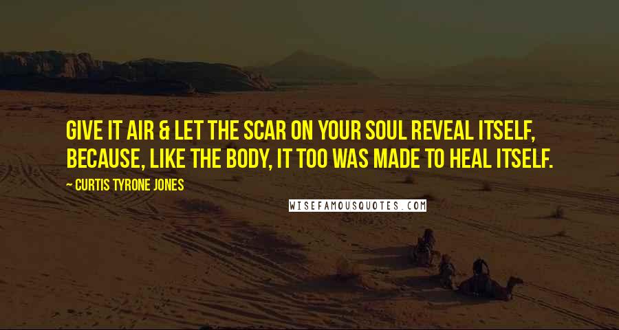 Curtis Tyrone Jones Quotes: Give it air & let the scar on your soul reveal itself, because, like the body, it too was made to heal itself.