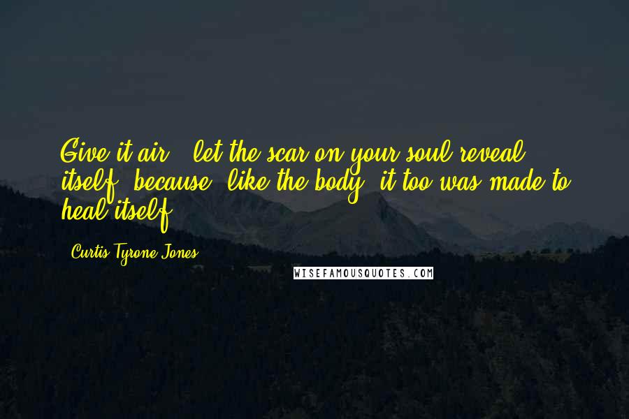 Curtis Tyrone Jones Quotes: Give it air & let the scar on your soul reveal itself, because, like the body, it too was made to heal itself.