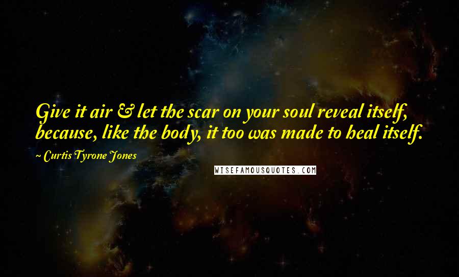 Curtis Tyrone Jones Quotes: Give it air & let the scar on your soul reveal itself, because, like the body, it too was made to heal itself.