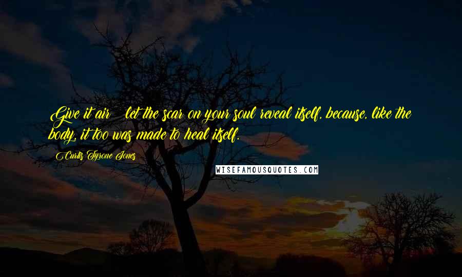 Curtis Tyrone Jones Quotes: Give it air & let the scar on your soul reveal itself, because, like the body, it too was made to heal itself.