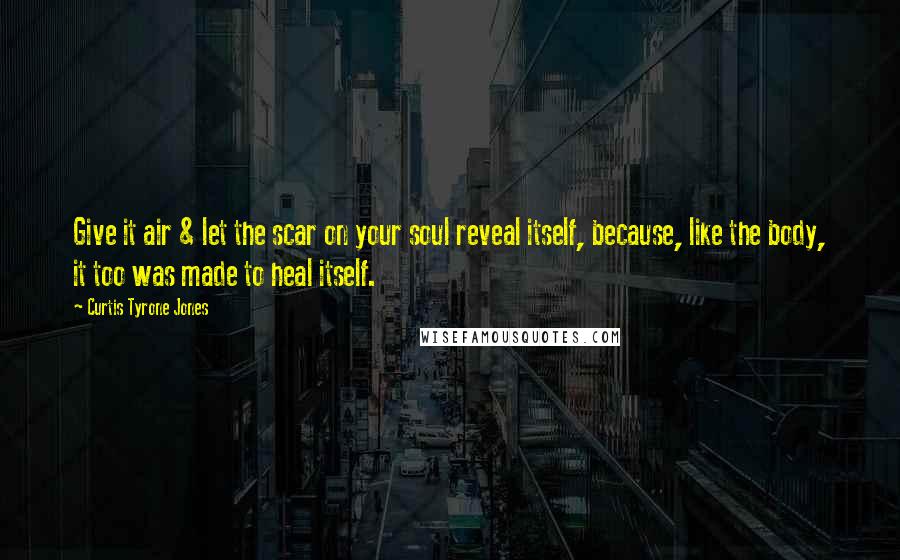 Curtis Tyrone Jones Quotes: Give it air & let the scar on your soul reveal itself, because, like the body, it too was made to heal itself.