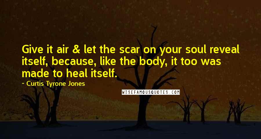 Curtis Tyrone Jones Quotes: Give it air & let the scar on your soul reveal itself, because, like the body, it too was made to heal itself.