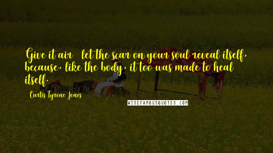 Curtis Tyrone Jones Quotes: Give it air & let the scar on your soul reveal itself, because, like the body, it too was made to heal itself.