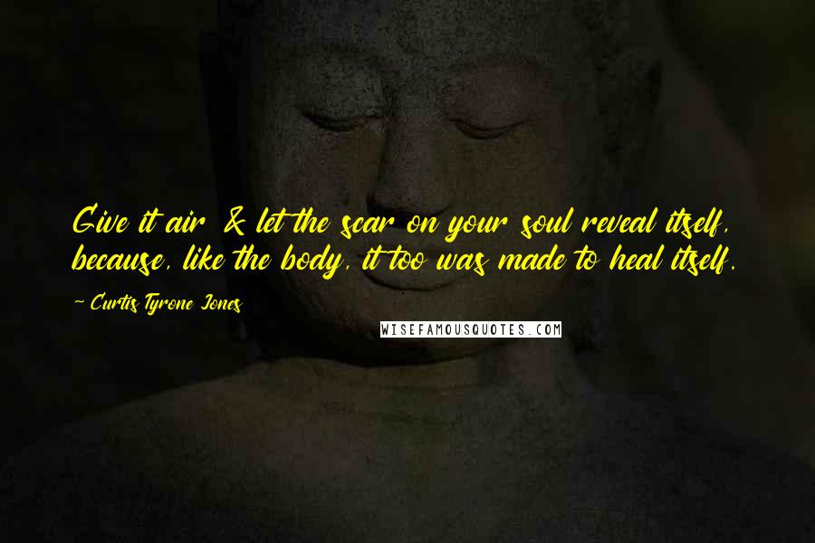 Curtis Tyrone Jones Quotes: Give it air & let the scar on your soul reveal itself, because, like the body, it too was made to heal itself.
