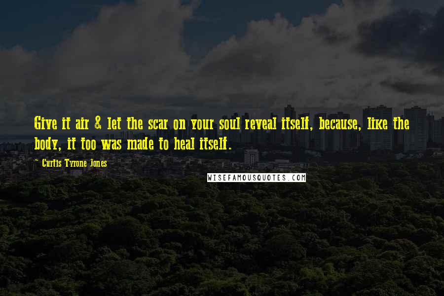 Curtis Tyrone Jones Quotes: Give it air & let the scar on your soul reveal itself, because, like the body, it too was made to heal itself.