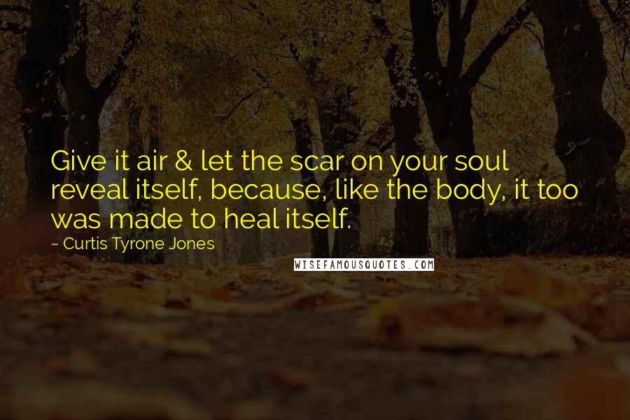 Curtis Tyrone Jones Quotes: Give it air & let the scar on your soul reveal itself, because, like the body, it too was made to heal itself.
