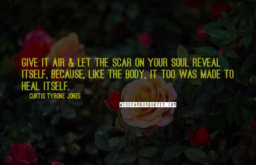 Curtis Tyrone Jones Quotes: Give it air & let the scar on your soul reveal itself, because, like the body, it too was made to heal itself.