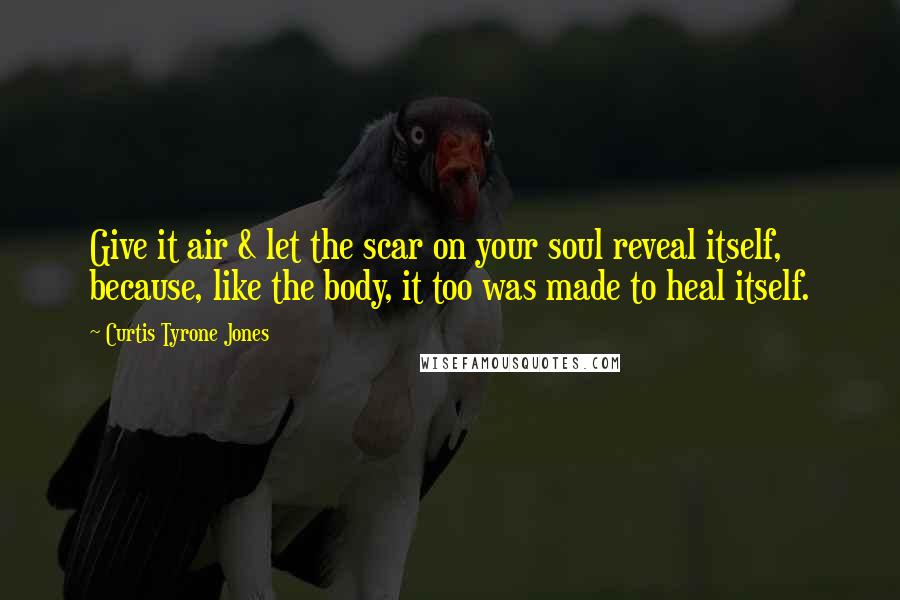 Curtis Tyrone Jones Quotes: Give it air & let the scar on your soul reveal itself, because, like the body, it too was made to heal itself.