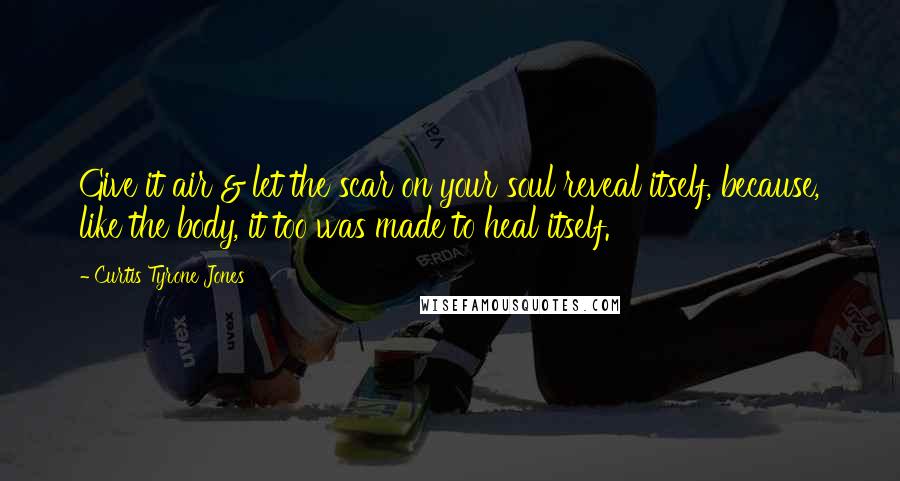 Curtis Tyrone Jones Quotes: Give it air & let the scar on your soul reveal itself, because, like the body, it too was made to heal itself.