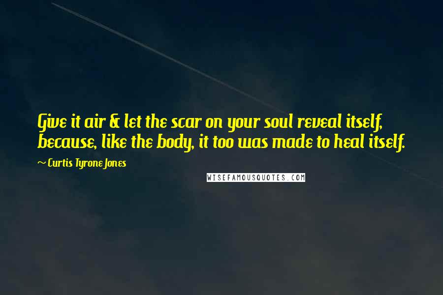 Curtis Tyrone Jones Quotes: Give it air & let the scar on your soul reveal itself, because, like the body, it too was made to heal itself.
