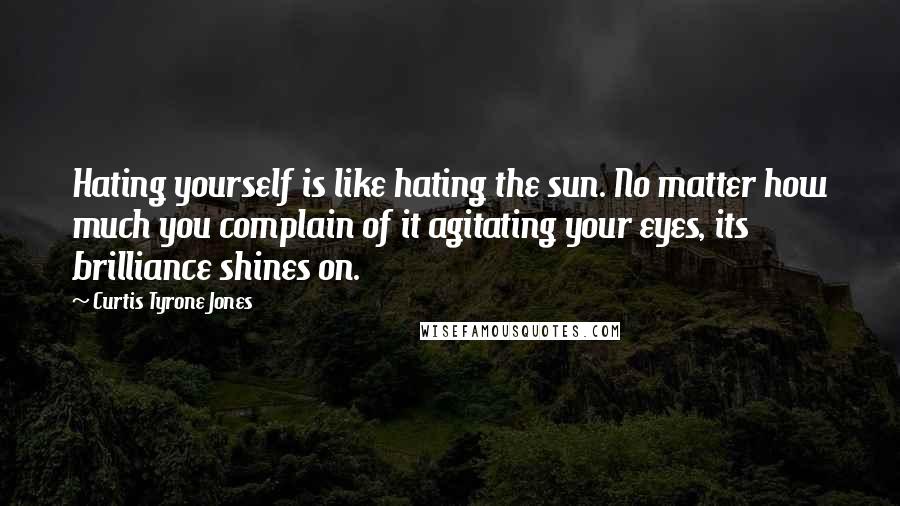 Curtis Tyrone Jones Quotes: Hating yourself is like hating the sun. No matter how much you complain of it agitating your eyes, its brilliance shines on.