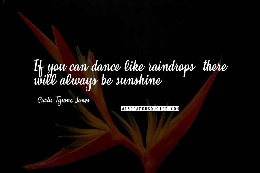 Curtis Tyrone Jones Quotes: If you can dance like raindrops, there will always be sunshine.